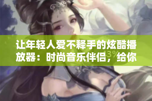 讓年輕人愛不釋手的炫酷播放器：時尚音樂伴侶，給你耳目一新的音樂體驗