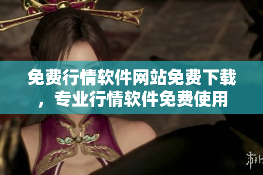 免費行情軟件網(wǎng)站免費下載，專業(yè)行情軟件免費使用