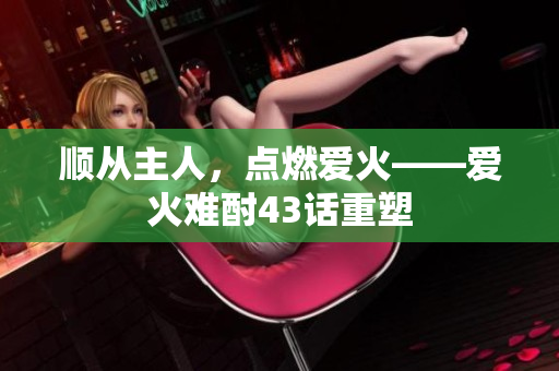 順從主人，點燃愛火——愛火難酎43話重塑