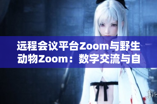 遠程會議平臺Zoom與野生動物Zoom：數(shù)字交流與自然界奇妙交匯