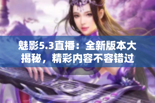 魅影5.3直播：全新版本大揭秘，精彩內(nèi)容不容錯過
