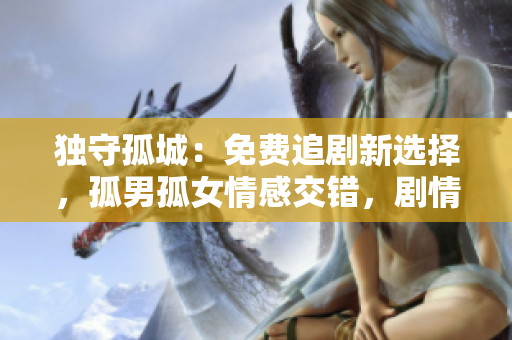 獨(dú)守孤城：免費(fèi)追劇新選擇，孤男孤女情感交錯(cuò)，劇情引人入勝！