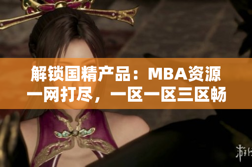 解鎖國(guó)精產(chǎn)品：MBA資源一網(wǎng)打盡，一區(qū)一區(qū)三區(qū)暢享下載通道