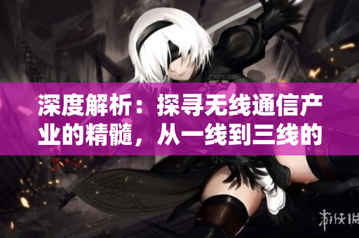 深度解析：探尋無線通信產(chǎn)業(yè)的精髓，從一線到三線的全面剖析