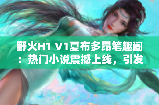 野火H1 V1夏布多昂筆趣閣：熱門小說震撼上線，引發(fā)閱讀狂潮！