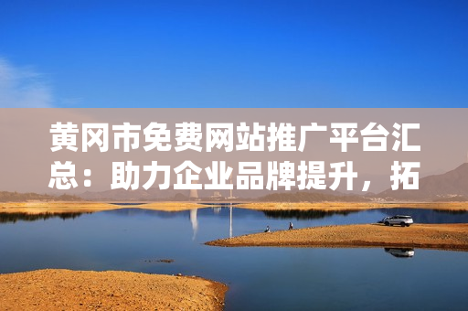 黃岡市免費(fèi)網(wǎng)站推廣平臺(tái)匯總：助力企業(yè)品牌提升，拓展網(wǎng)絡(luò)營銷新途徑