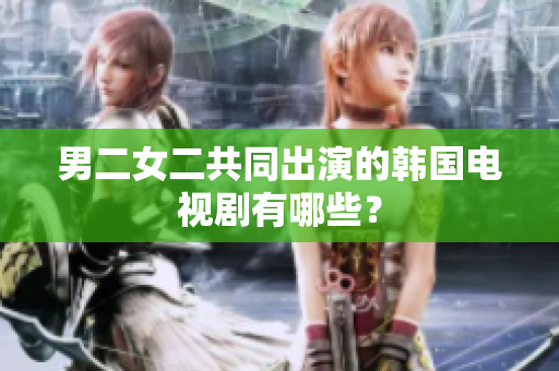 男二女二共同出演的韓國電視劇有哪些？