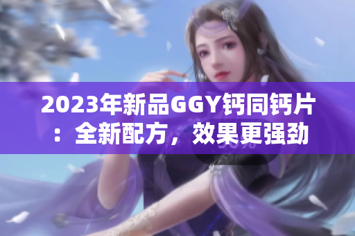 2023年新品GGY鈣同鈣片：全新配方，效果更強勁