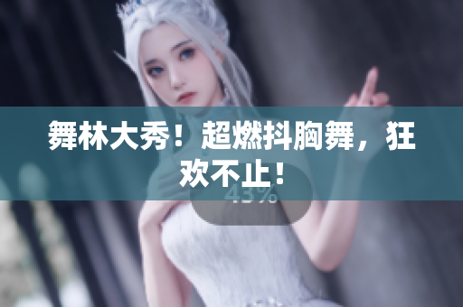舞林大秀！超燃抖胸舞，狂歡不止！