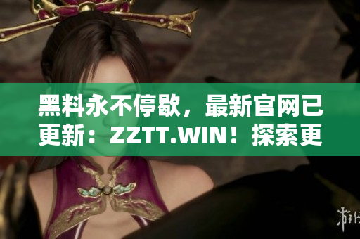 黑料永不停歇，最新官網(wǎng)已更新：ZZTT.WIN！探索更多黑料，盡在新網(wǎng)址！