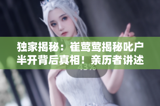 獨(dú)家揭秘：崔鶯鶯揭秘叱戶半開背后真相！親歷者講述令人心驚的故事，引發(fā)熱議