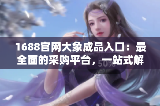 1688官網(wǎng)大象成品入口：最全面的采購平臺，一站式解決所有需求！