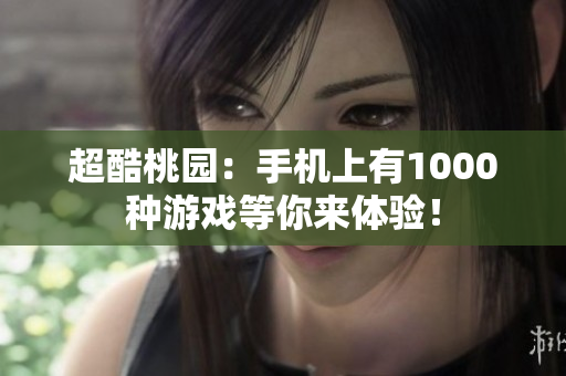 超酷桃園：手機(jī)上有1000種游戲等你來體驗(yàn)！