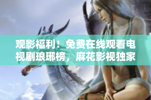 觀影福利！免費(fèi)在線觀看電視劇瑯琊榜，麻花影視獨(dú)家放送，精彩不容錯過