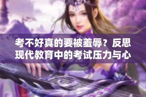考不好真的要被羞辱？反思現(xiàn)代教育中的考試壓力與心理健康