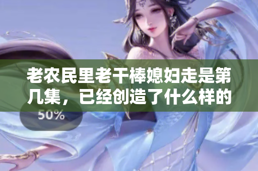 老農(nóng)民里老干棒媳婦走是第幾集，已經(jīng)創(chuàng)造了什么樣的轟動(dòng)效應(yīng)？