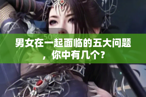 男女在一起面臨的五大問題，你中有幾個(gè)？