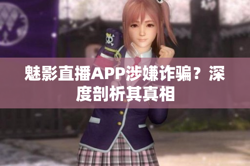 魅影直播APP涉嫌詐騙？深度剖析其真相