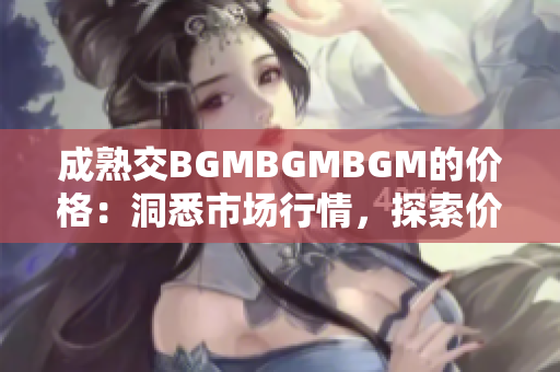 成熟交BGMBGMBGM的價(jià)格：洞悉市場(chǎng)行情，探索價(jià)值所在