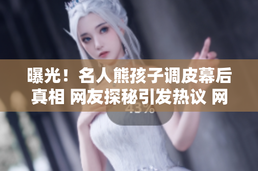 曝光！名人熊孩子調(diào)皮幕后真相 網(wǎng)友探秘引發(fā)熱議 網(wǎng)癮少年惡作劇背后揭秘