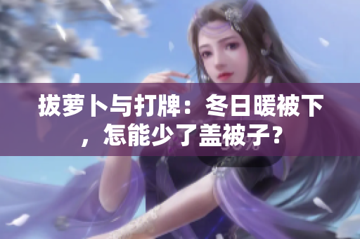拔蘿卜與打牌：冬日暖被下，怎能少了蓋被子？