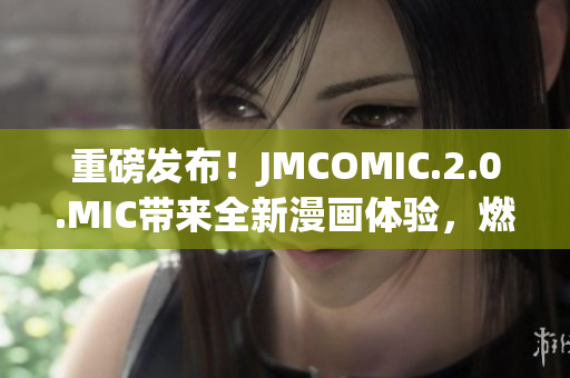 重磅發(fā)布！JMCOMIC.2.0.MIC帶來(lái)全新漫畫體驗(yàn)，燃爆你的視覺(jué)感官！