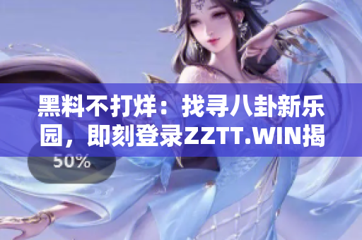 黑料不打烊：找尋八卦新樂(lè)園，即刻登錄ZZTT.WIN揭秘！