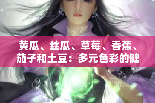 黃瓜、絲瓜、草莓、香蕉、茄子和土豆：多元色彩的健康美食組合