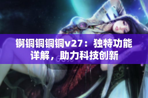 錒銅銅銅銅v27：獨(dú)特功能詳解，助力科技創(chuàng)新