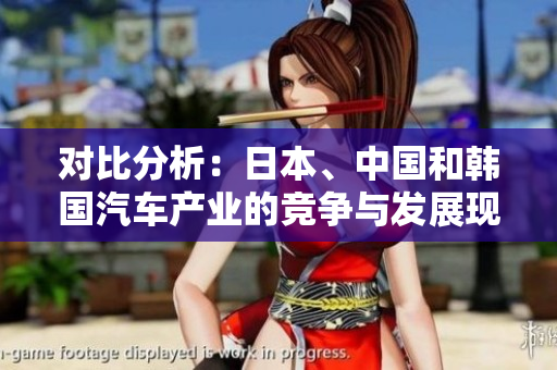 對(duì)比分析：日本、中國(guó)和韓國(guó)汽車產(chǎn)業(yè)的競(jìng)爭(zhēng)與發(fā)展現(xiàn)狀