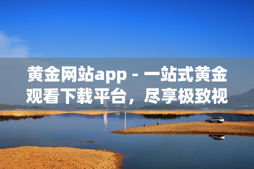 黃金網(wǎng)站app - 一站式黃金觀看下載平臺(tái)，盡享極致視聽盛宴