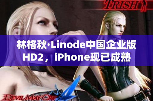 林格秋·Linode中國(guó)企業(yè)版HD2，iPhone現(xiàn)已成熟