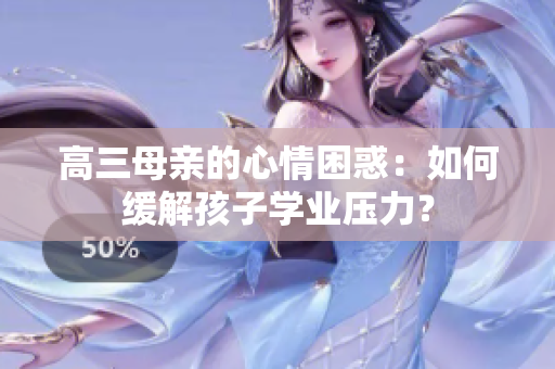 高三母親的心情困惑：如何緩解孩子學業(yè)壓力？