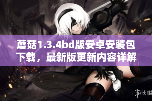 蘑菇1.3.4bd版安卓安裝包下載，最新版更新內(nèi)容詳解