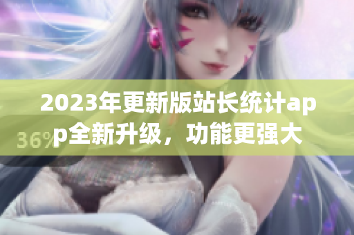 2023年更新版站長統(tǒng)計(jì)app全新升級(jí)，功能更強(qiáng)大