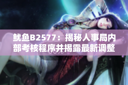 魷魚B2577：揭秘人事局內(nèi)部考核程序并揭露最新調整變動