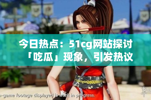 今日熱點：51cg網站探討「吃瓜」現(xiàn)象，引發(fā)熱議