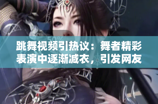 跳舞視頻引熱議：舞者精彩表演中逐漸減衣，引發(fā)網(wǎng)友熱議
