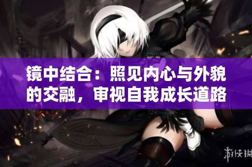 鏡中結(jié)合：照見內(nèi)心與外貌的交融，審視自我成長道路
