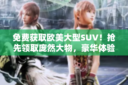 免費獲取歐美大型SUV！搶先領(lǐng)取龐然大物，豪華體驗任你暢享！