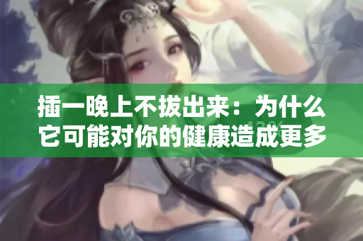 插一晚上不拔出來：為什么它可能對你的健康造成更多傷害？