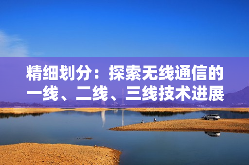 精細劃分：探索無線通信的一線、二線、三線技術(shù)進展