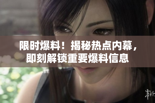 限時爆料！揭秘熱點內(nèi)幕，即刻解鎖重要爆料信息