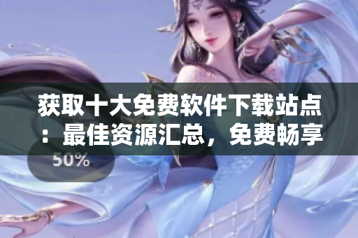 獲取十大免費(fèi)軟件下載站點(diǎn)：最佳資源匯總，免費(fèi)暢享
