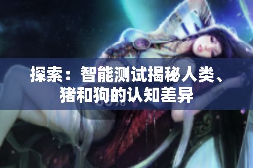 探索：智能測試揭秘人類、豬和狗的認知差異
