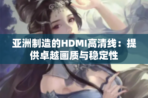 亞洲制造的HDMI高清線：提供卓越畫(huà)質(zhì)與穩(wěn)定性