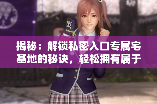 揭秘：解鎖私密入口專屬宅基地的秘訣，輕松擁有屬于你的天堂