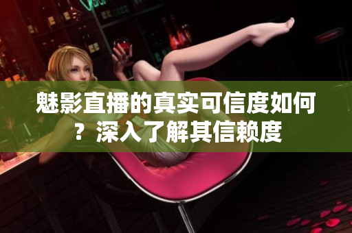魅影直播的真實可信度如何？深入了解其信賴度