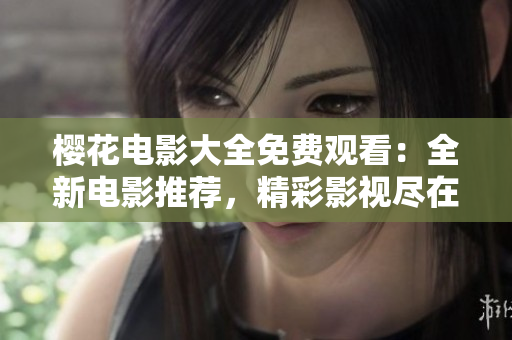 櫻花電影大全免費觀看：全新電影推薦，精彩影視盡在觀影網(wǎng)
