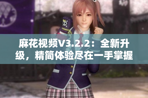 麻花視頻V3.2.2：全新升級(jí)，精簡(jiǎn)體驗(yàn)盡在一手掌握